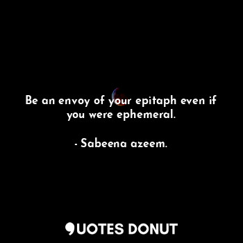  Be an envoy of your epitaph even if you were ephemeral.... - Sabeena azeem. - Quotes Donut
