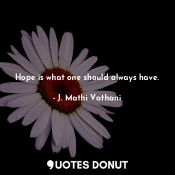 Hope is what one should always have.