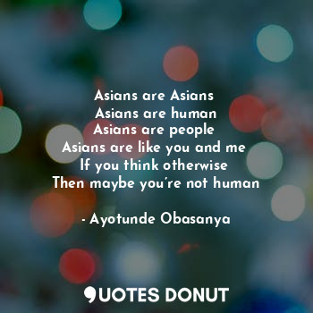  Asians are Asians 
Asians are human
Asians are people 
Asians are like you and m... - Ayotunde Obasanya - Quotes Donut