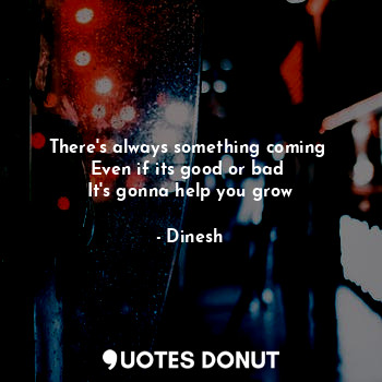 There's always something coming 
Even if its good or bad 
It's gonna help you grow