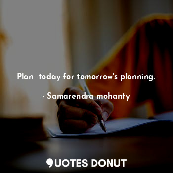 Plan  today for tomorrow's planning.
