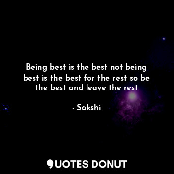 Being best is the best not being best is the best for the rest so be the best and leave the rest