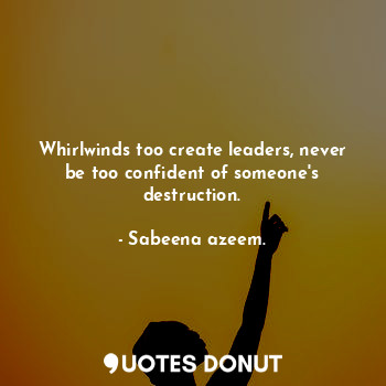  Whirlwinds too create leaders, never be too confident of someone's destruction.... - Sabeena azeem. - Quotes Donut