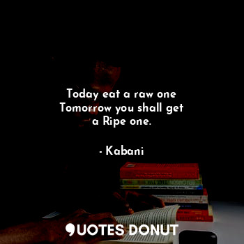  Today eat a raw one
Tomorrow you shall get
a Ripe one.... - Kabani - Quotes Donut