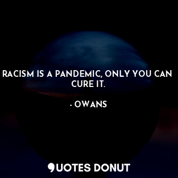 RACISM IS A PANDEMIC, ONLY YOU CAN  CURE IT.