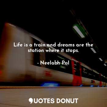 Life is a train and dreams are the station where it stops.