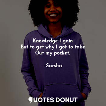  Knowledge I gain
But to get why I got to take
Out my pocket.... - Sarsha - Quotes Donut