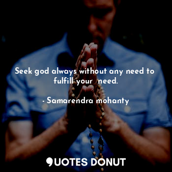  Seek god always without any need to  fulfill your  need.... - Samarendra mohanty - Quotes Donut