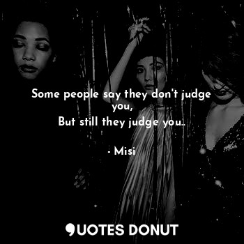 Some people say they don't judge you,
But still they judge you..