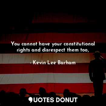 You cannot have your constitutional rights and disrespect them too,