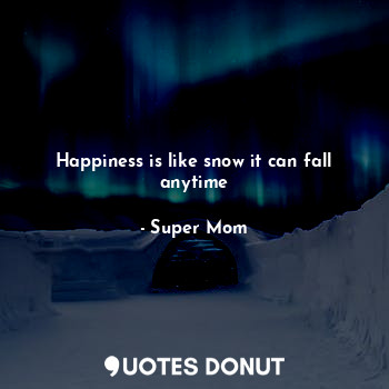  Happiness is like snow it can fall anytime... - Super Mom - Quotes Donut