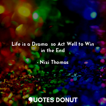 Life is a Drama  so Act Well to Win in the End
