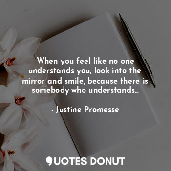 When you feel like no one understands you, look into the mirror and smile, because there is somebody who understands...