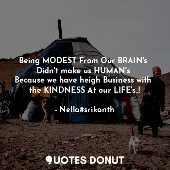 Being MODEST From Our BRAIN's 
Didn't make us HUMAN's 
Because we have heigh Business with 
the KINDNESS At our LIFE's..!