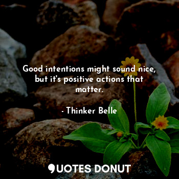Good intentions might sound nice, but it's positive actions that matter.