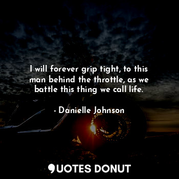  I will forever grip tight, to this man behind the throttle, as we battle this th... - Danielle Johnson - Quotes Donut