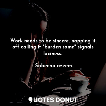Work needs to be sincere, napping it off calling it "burden some" signals laziness.