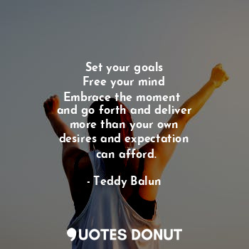 Set your goals
Free your mind
Embrace the moment 
and go forth and deliver
 more than your own 
desires and expectation
 can afford.