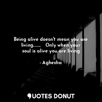  Being alive doesn't mean you are living.........   Only when your soul is alive ... - Aghesha - Quotes Donut