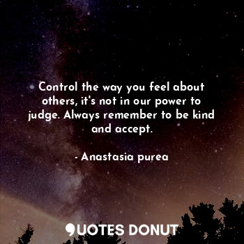 Control the way you feel about others, it's not in our power to judge. Always remember to be kind and accept.