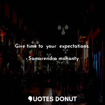 Give time to  your  expectations.