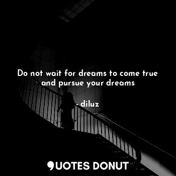 Do not wait for dreams to come true and pursue your dreams