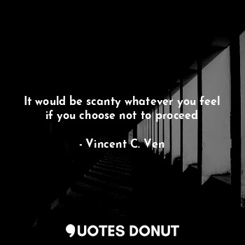  It would be scanty whatever you feel if you choose not to proceed... - Vincent C. Ven - Quotes Donut