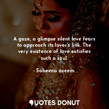 A gaze, a glimpse silent love fears to approach its lover's link. The very existence of love satisfies such a soul.