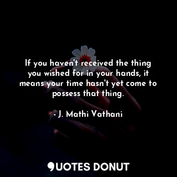 If you haven't received the thing you wished for in your hands, it means your time hasn't yet come to possess that thing.