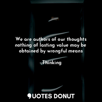We are authors of our thoughts nothing of lasting value may be obtained by wrongful means