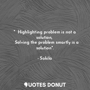 "  Highlighting problem is not a solution, 
   Solving the problem smartly is a solution".