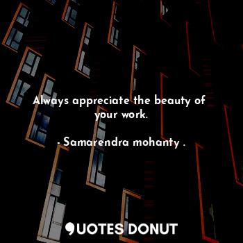  Always appreciate the beauty of  your work.... - Samarendra mohanty . - Quotes Donut