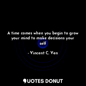  A time comes when you begin to grow your mind to make decisions your self... - Vincent C. Ven - Quotes Donut