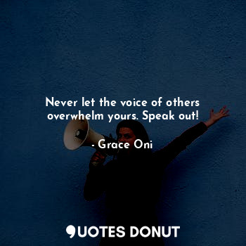 Never let the voice of others overwhelm yours. Speak out!