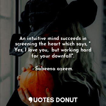 An intuitive mind succeeds in screening the heart which says, " Yes, I love you,  but working hard for your downfall".