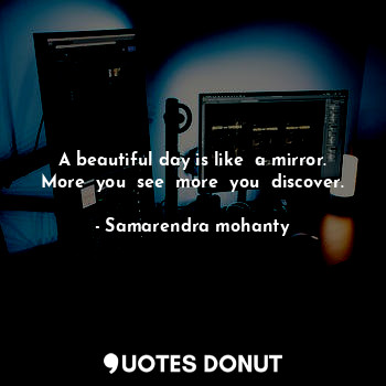  A beautiful day is like  a mirror. More  you  see  more  you  discover.... - Samarendra mohanty - Quotes Donut