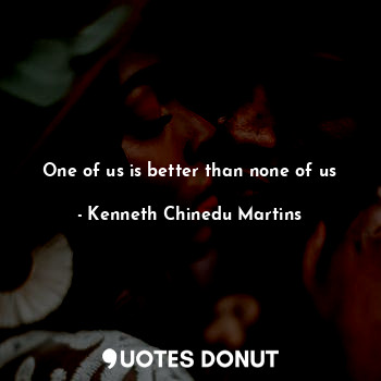  One of us is better than none of us... - Kenneth Chinedu Martins - Quotes Donut
