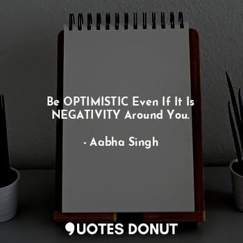 Be OPTIMISTIC Even If It Is NEGATIVITY Around You.