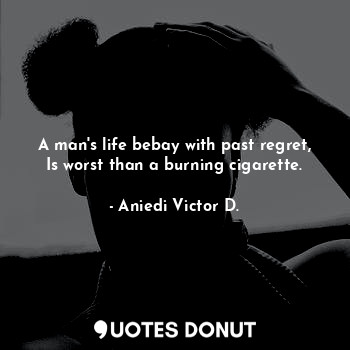 A man's life bebay with past regret, Is worst than a burning cigarette.