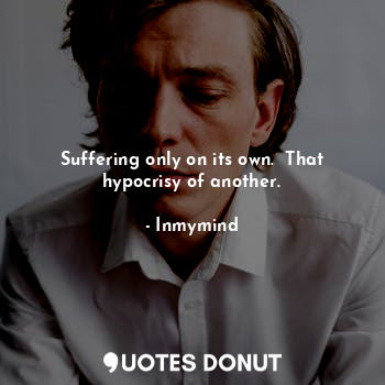  Suffering only on its own.  That hypocrisy of another.... - Inmymind - Quotes Donut