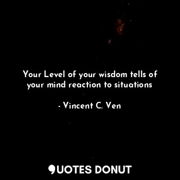  Your Level of your wisdom tells of your mind reaction to situations... - Vincent C. Ven - Quotes Donut