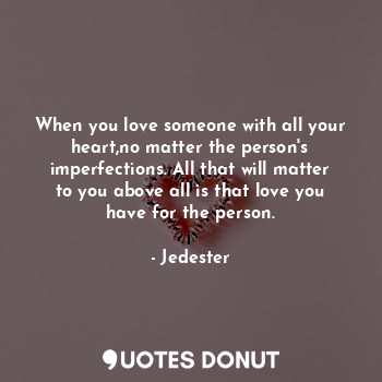  When you love someone with all your heart,no matter the person's imperfections. ... - Jedester - Quotes Donut
