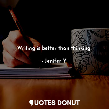 Writing is better than thinking.