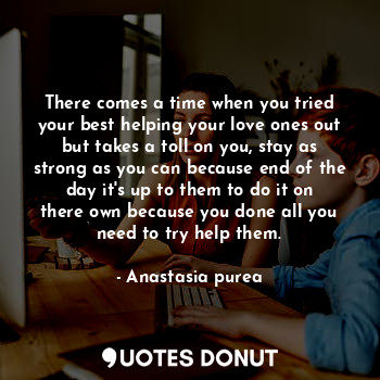  There comes a time when you tried your best helping your love ones out but takes... - Anastasia purea - Quotes Donut