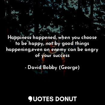  Happiness happened, when you choose to be happy, not by good things happening,ev... - David Bobby (George) - Quotes Donut