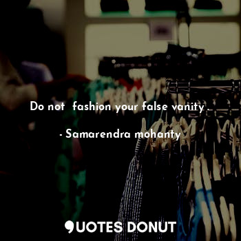  Do not  fashion your false vanity .... - Samarendra mohanty - Quotes Donut