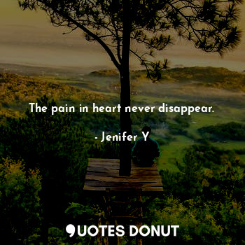 The pain in heart never disappear.