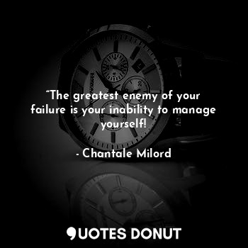 “The greatest enemy of your failure is your inability to manage yourself!