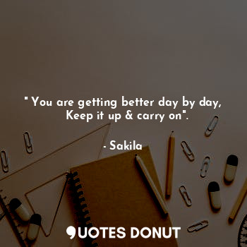  " You are getting better day by day,
  Keep it up & carry on".... - Sakila - Quotes Donut