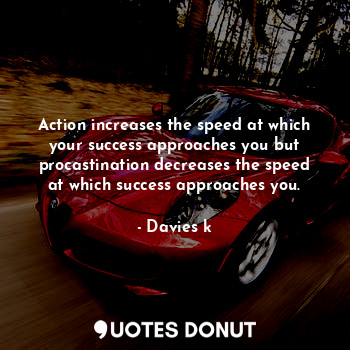 Action increases the speed at which your success approaches you but procastination decreases the speed at which success approaches you.
